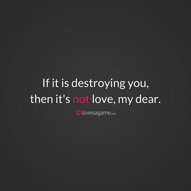 If it is destroying you, then it's not love